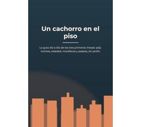 Un cachorro en el piso: La guía día a día de los tres primeros meses: pipí, noches, soledad, mordiscos y paseos, sin jardín