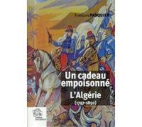 Un cadeau empoisonné. L'Algérie (1797 1850)