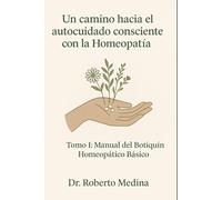 Un camino hacia el autocuidado consciente con la Homeopatía: Tomo I: Manual del Botiquín Homeopático Básico Del Dr. Medina