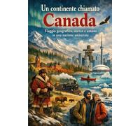 Un continente chiamato Canada: Viaggio geografico, storico e umano in una nazione smisurata
