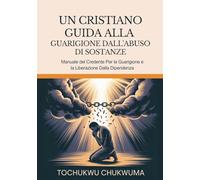 UN CRISTIANO GUIDA ALLA GUARIGIONE DALL'ABUSO DI SOSTANZE: Manuale del credente per la guarigione e la liberazione dalla dipendenza
