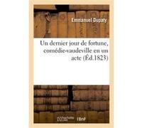 Un dernier jour de fortune, comédie-vaudeville en un acte Emmanuel Dupaty (Auteur), Eugène Scribe (Auteur)