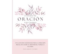 UN DIARIO DE ORACIÓN PARA MADRES: Una Guía de 52 Semanas para la Oración Proactiva por tu Identidad, Familia y Legado