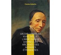 Un Diplomate Au Xviiie Siècle - L'abbé Dubois D'après Les Archives Des Affaires Étrangères