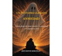 Un fantasma llamado ansiedad: Cómo dejar de tener miedo a la ansiedad, entender lo que te pasa y recuperar tu vida paso a paso