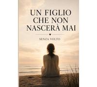 Un figlio che non nascerà mai: Storia vera di una maternità spezzata, di un dolore invisibile e di ciò che resta
