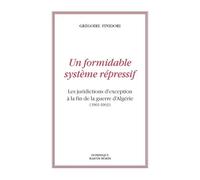 Un Formidable Système Répressif - Les Juridictions D'exception À La Fin De La Guerre D'algérie (1961-1963)