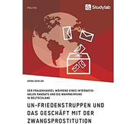 Un-Friedenstruppen Und Das Geschäft Mit Der Zwangsprostitution. Der Frauenhandel Während Eines Internationalen Mandats Und Die Wahrnehmung In Deutschland