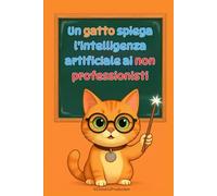 Un gatto spiega l’intelligenza artificiale ai non professionisti: Comprendere come le macchine imparano, vedono e parlano - Senza formule, senza gergo, solo spiegazioni chiare