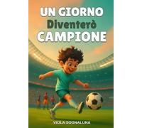 Un Giorno Diventerò Campione: Un Libro sul Calcio per Bambini, per Scoprire la Forza, la Passione e la Magia dei Propri Sogni