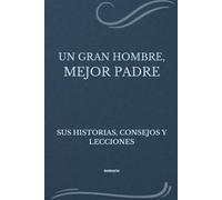 UN GRAN HOMBRE, MEJOR PADRE: SUS HISTORIAS, CONSEJOS Y LECCIONES