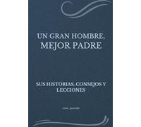 UN GRAN HOMBRE, MEJOR PADRE: SUS HISTORIAS, CONSEJOS Y LECCIONES