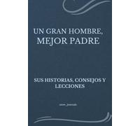 UN GRAN HOMBRE, MEJOR PADRE: SUS HISTORIAS, CONSEJOS Y LECCIONES