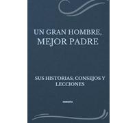 UN GRAN HOMBRE, MEJOR PADRE: SUS HISTORIAS, CONSEJOS Y LECCIONES
