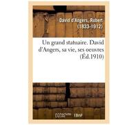 Un Grand Statuaire - David D'angers, Sa Vie, Ses Oeuvres