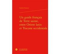Un guide français de Terre sainte, entre Orient latin et Toscane occidentale Gabriele Giannini (Auteur), Alvaro Barbieri (Direction), Francis Gingras (Direction), Giovanni Palumbo (Direction), Richard