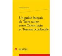 Un guide français de Terre sainte, entre Orient latin et Toscane occidentale Gabriele Giannini (Auteur), Alvaro Barbieri (Direction), Francis Gingras (Direction), Giovanni Palumbo (Direction), Richard