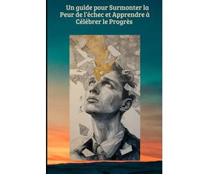 Un guide pour surmonter la peur de l’échec et apprendre à célébrer le progrès: Petites victoires : comment avancer un pas à la fois