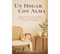 Un Hogar Con Alma: Reflexiones y prácticas para construir un espacio con amor, armonía y propósito