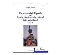 Un Hussard De Légende Ou La Vie Héroïque Du Colonel J. B. Varéliaud - Tome 1