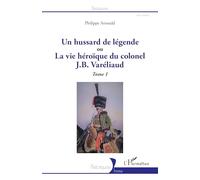 Un hussard de légende – ou la vue héroïque du colonel J. B. Varéliaud – Tome 1 – L'Harmattan