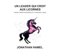 Un leader qui croit aux licornes: Histoires, réalités et philosophie d’un entrepreneur gentil
