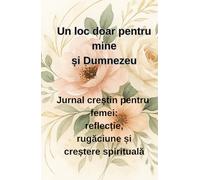 Un loc doar pentru mine și Dumnezeu: Jurnal creștin pentru femei: reflecție, rugăciune și creștere spirituală