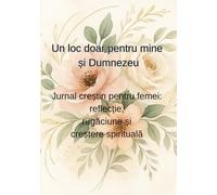 Un loc doar pt mine si Dumnezeu: Jurnal creștin pentru femei: reflecție, rugăciune și creștere spirituală