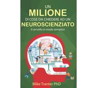 Un Milione Di Cose Da Chiedere Ad Un Neuroscienziato: Il Cervello In Modo Semplice