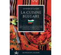 Un monde de saveurs - La cuisine bulgare: Partez à la découverte des saveurs et des plats traditionnels de Bulgarie grâce à des recettes simples et authentiques