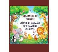 Un Mondo di Colori: Storie di Animali per Bambini Curiosi: Preparatevi a saltellare, correre, sguazzare e volare in un mondo pieno di amici pelosi, piumati e fantastici!