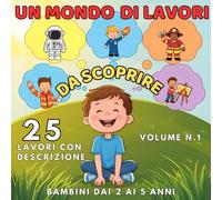 UN MONDO DI LAVORI DA SCOPRIRE 25 lavori con descrizione volume n.1 bambini dai 2 ai 5 anni: 25 lavori da scoprire con immagini e semplici descrizioni!
