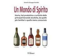 Un Mondo Di Spirito. Storie, Fasi Produttive E Curiosità Delle Principali Bevande Alcoliche, Da Quelle Più Familiari A Quelle Meno Conosciute