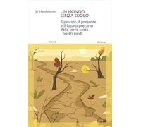 Un mondo senza suolo. Il passato, il presente e il futuro precario della terra sotto i nostri piedi