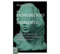 Un monumento al momento. Medardo Rosso e le origini della scultura contemporanea