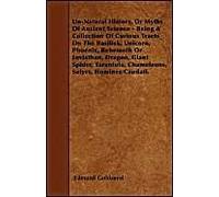 Un-Natural History; Or, Myths Of Ancient Science - Being A Collection Of Curious Tracts On The Basilisk, Unicorn, Phoenix, Behemoth Or Leviathan, Dragon, Giant Spider, Tarantula, Chameleons, Satyrs, H