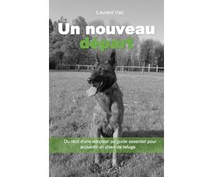 Un nouveau départ: Du récit d'une adoption au guide essentiel pour accueillir un chien de refuge