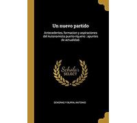 Un Nuevo Partido: Antecedentes, Formacion Y Aspiraciones Del Autonomista Puerto-Riqueno: Apuntes De Actualidad.