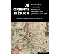 Un Oriente ibérico: Política, cultura e intercambios mercantiles en el nacimiento de la globalización, 1580-1668