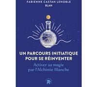 Un parcours initiatique pour se réinventer: Activer sa magie par l'Alchimie Blanche