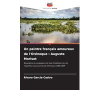 Un peintre français amoureux de l'Orénoque : Auguste Morisot: Biographie du compagnon de Jean Chaffanjon lors de l'expédition aux sources de l'Orénoque (1886-1887)