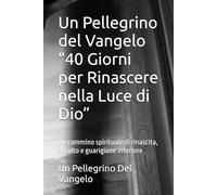Un Pellegrino del Vangelo “40 Giorni per Rinascere nella Luce di Dio”: Un cammino spirituale di rinascita, ascolto e guarigione interiore