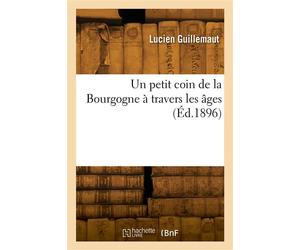 Un petit coin de la Bourgogne à travers les âges - Lucien Guillemaut - Hachette Bnf - broché - Livre
