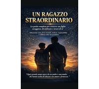 UN RAGAZZO STRAORDINARIO: La guida completa per crescere un figlio coraggioso, disciplinato e sicuro di sé
