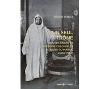 Un seul trône. Souveraineté et divisions coloniales au Maroc (1860-1956) Antoine Perrier (Auteur)