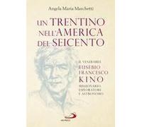 Un Trentino Nell'america Del Seicento. Il Venerabile Eusebio Francesco Kino. Missionario, Esploratore E Astronomo