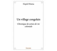 Un village congolais Chronique de scènes de vie coloniale - Hopiel Ebiatsa - Edilivre-Aparis - broché - Essai