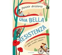 Una bella Resistenza. Un viaggio per l'Italia attraverso storie, incontri, memoria