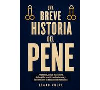 UNA BREVE HISTORIA DEL PENE. Anatomía, salud masculina, disfunción eréctil, testosterona y la ciencia de la sexualidad masculina.: La anatomía real de la erección, la excitación y el orgasmo.