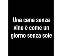 Una Cena Senza Vino è Come un Giorno Senza Sole: Quaderno per amanti del vino - ironico, elegante e perfetto da regalare